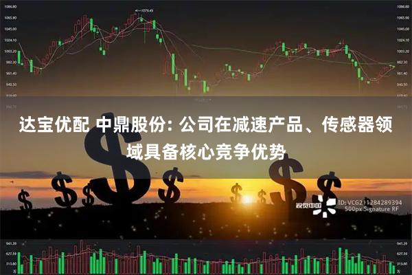 达宝优配 中鼎股份: 公司在减速产品、传感器领域具备核心竞争优势