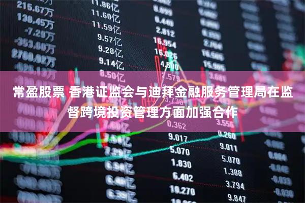 常盈股票 香港证监会与迪拜金融服务管理局在监督跨境投资管理方面加强合作