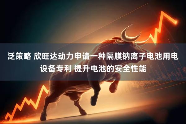 泛策略 欣旺达动力申请一种隔膜钠离子电池用电设备专利 提升电池的安全性能