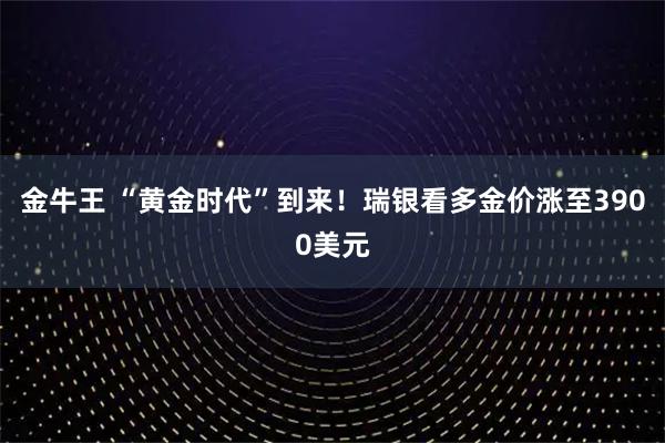 金牛王 “黄金时代”到来！瑞银看多金价涨至3900美元