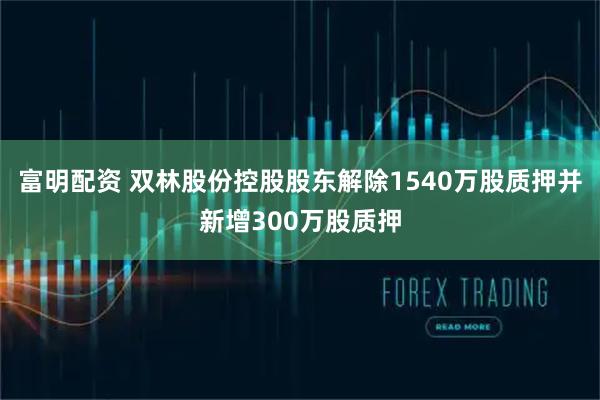 富明配资 双林股份控股股东解除1540万股质押并新增300万股质押