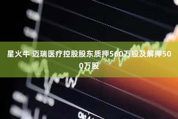 星火牛 迈瑞医疗控股股东质押560万股及解押500万股