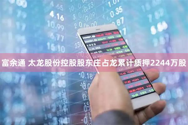 富余通 太龙股份控股股东庄占龙累计质押2244万股