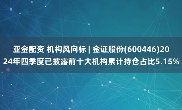 亚金配资 机构风向标 | 金证股份(600446)2024年四季度已披露前十大机构累计持仓占比5.15%