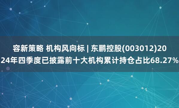 容新策略 机构风向标 | 东鹏控股(003012)2024年四季度已披露前十大机构累计持仓占比68.27%