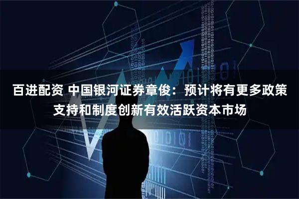 百进配资 中国银河证券章俊：预计将有更多政策支持和制度创新有效活跃资本市场