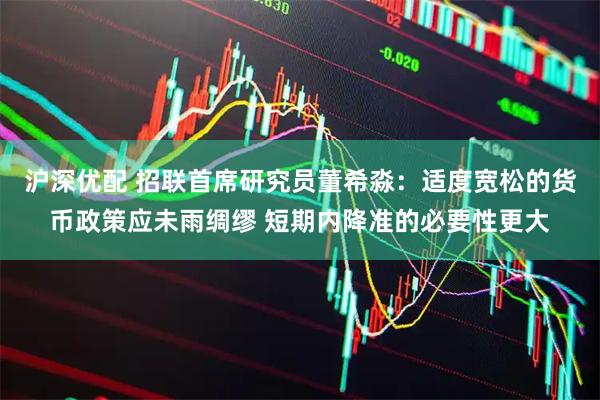 沪深优配 招联首席研究员董希淼：适度宽松的货币政策应未雨绸缪 短期内降准的必要性更大