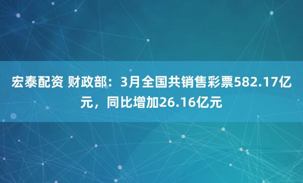 宏泰配资 财政部：3月全国共销售彩票582.17亿元，同比增加26.16亿元
