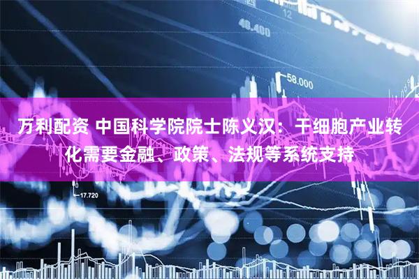 万利配资 中国科学院院士陈义汉：干细胞产业转化需要金融、政策、法规等系统支持