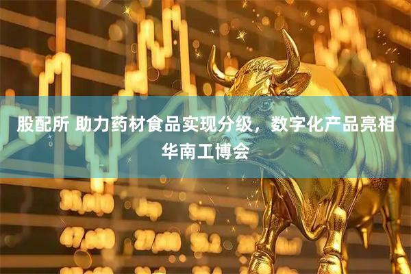 股配所 助力药材食品实现分级，数字化产品亮相华南工博会