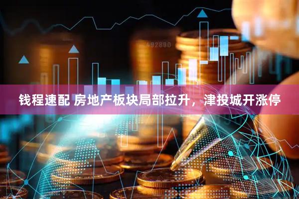钱程速配 房地产板块局部拉升，津投城开涨停