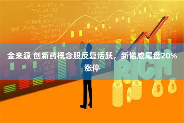 金来源 创新药概念股反复活跃，新诺威尾盘20%涨停