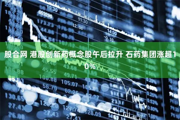 股合网 港股创新药概念股午后拉升 石药集团涨超10%