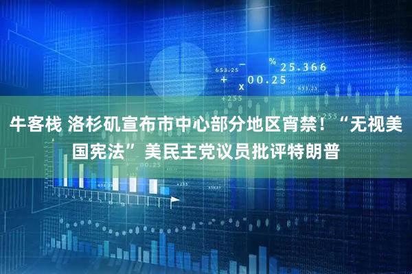 牛客栈 洛杉矶宣布市中心部分地区宵禁！“无视美国宪法” 美民主党议员批评特朗普