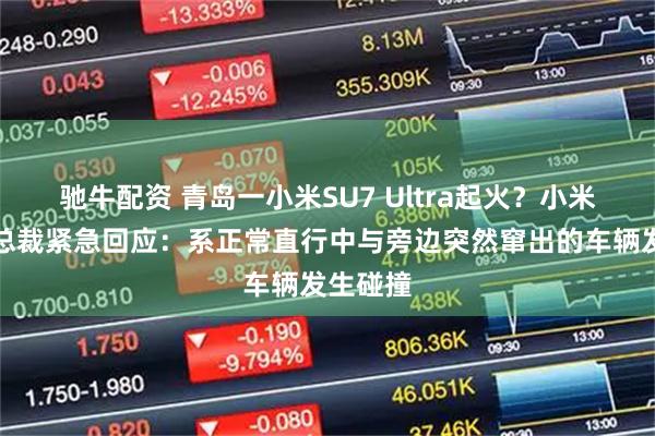 驰牛配资 青岛一小米SU7 Ultra起火？小米汽车副总裁紧急回应：系正常直行中与旁边突然窜出的车辆发生碰撞