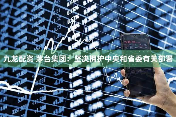 九龙配资 茅台集团：坚决拥护中央和省委有关部署