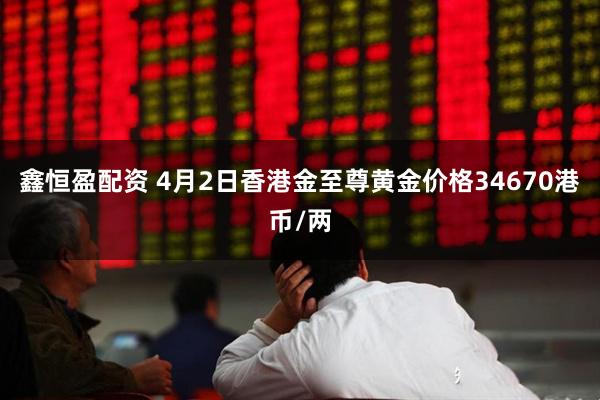 鑫恒盈配资 4月2日香港金至尊黄金价格34670港币/两