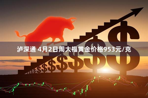 泸深通 4月2日周大福黄金价格953元/克