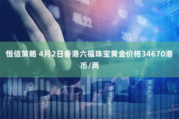 恒信策略 4月2日香港六福珠宝黄金价格34670港币/两