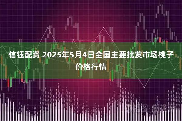 信钰配资 2025年5月4日全国主要批发市场桃子价格行情