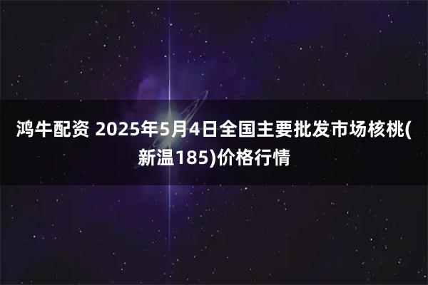 鸿牛配资 2025年5月4日全国主要批发市场核桃(新温185)价格行情