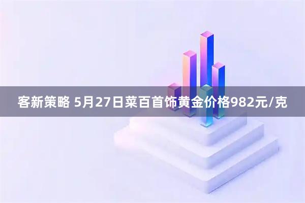 客新策略 5月27日菜百首饰黄金价格982元/克