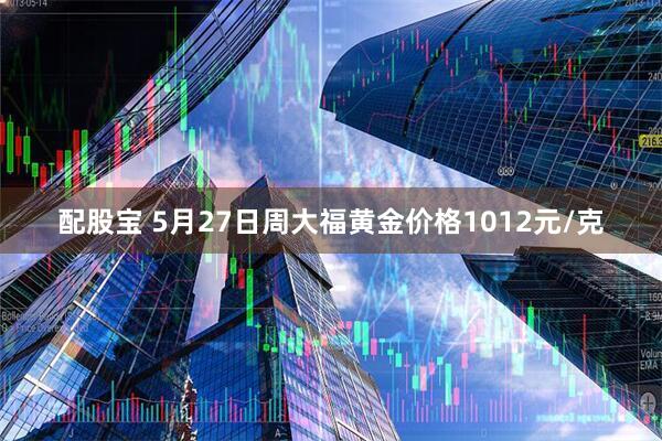 配股宝 5月27日周大福黄金价格1012元/克