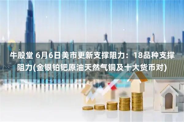 牛股堂 6月6日美市更新支撑阻力：18品种支撑阻力(金银铂钯原油天然气铜及十大货币对)