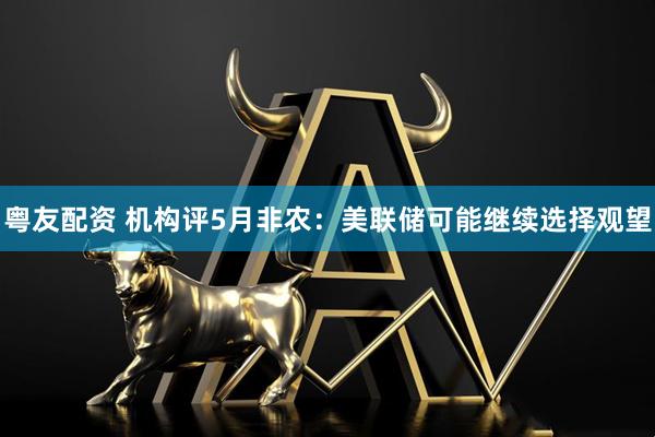粤友配资 机构评5月非农：美联储可能继续选择观望