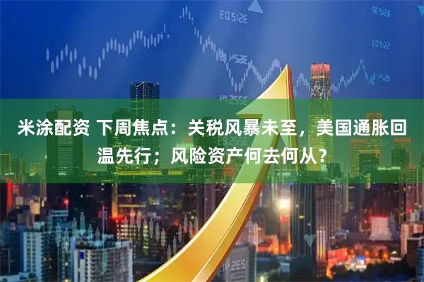 米涂配资 下周焦点：关税风暴未至，美国通胀回温先行；风险资产何去何从？