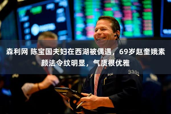 森利网 陈宝国夫妇在西湖被偶遇，69岁赵奎娥素颜法令纹明显，气质很优雅