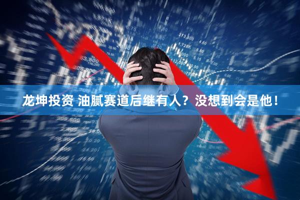 龙坤投资 油腻赛道后继有人？没想到会是他！