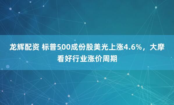 龙辉配资 标普500成份股美光上涨4.6%，大摩看好行业涨价周期