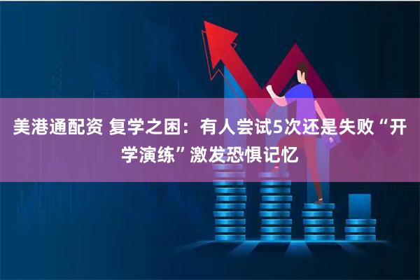 美港通配资 复学之困：有人尝试5次还是失败“开学演练”激发恐惧记忆