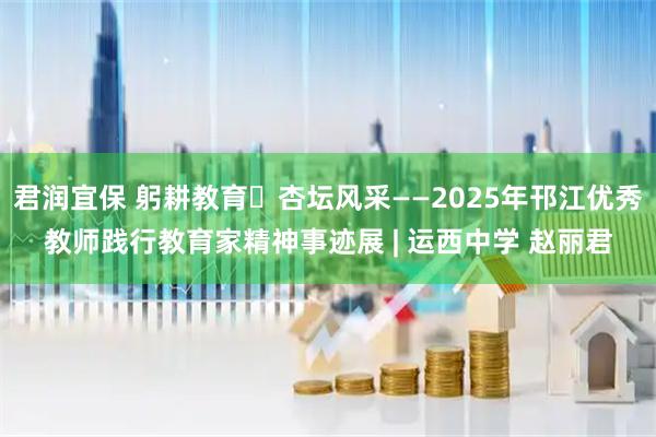 君润宜保 躬耕教育・杏坛风采——2025年邗江优秀教师践行教育家精神事迹展 | 运西中学 赵丽君