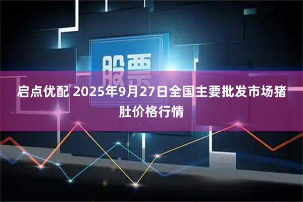 启点优配 2025年9月27日全国主要批发市场猪肚价格行情