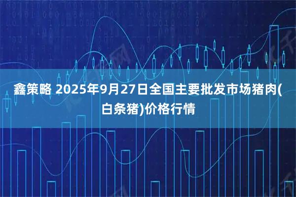 鑫策略 2025年9月27日全国主要批发市场猪肉(白条猪)价格行情