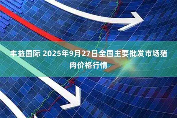 丰益国际 2025年9月27日全国主要批发市场猪肉价格行情