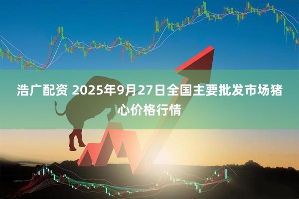 浩广配资 2025年9月27日全国主要批发市场猪心价格行情