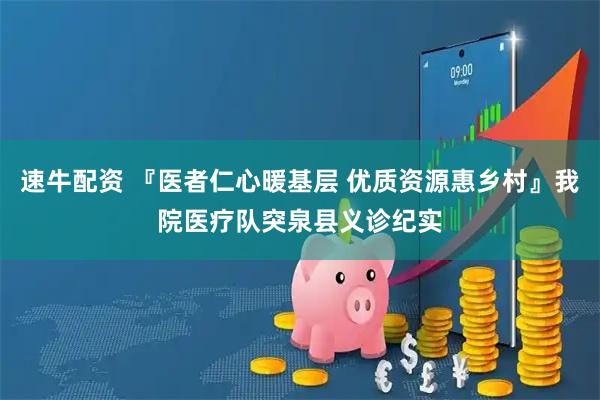 速牛配资 『医者仁心暖基层 优质资源惠乡村』我院医疗队突泉县义诊纪实