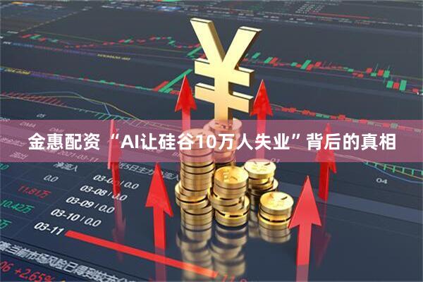 金惠配资 “AI让硅谷10万人失业”背后的真相
