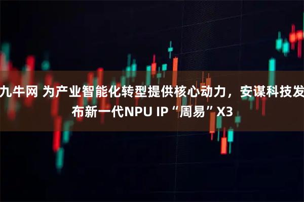 九牛网 为产业智能化转型提供核心动力，安谋科技发布新一代NPU IP“周易”X3