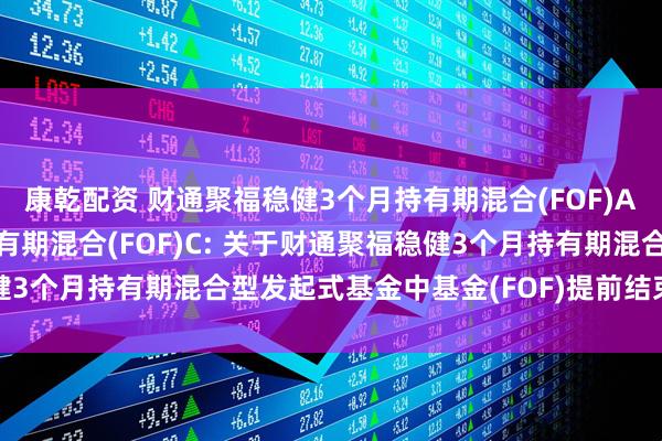 康乾配资 财通聚福稳健3个月持有期混合(FOF)A,财通聚福稳健3个月持有期混合(FOF)C: 关于财通聚福稳健3个月持有期混合型发起式基金中基金(FOF)提前结束募集的公告