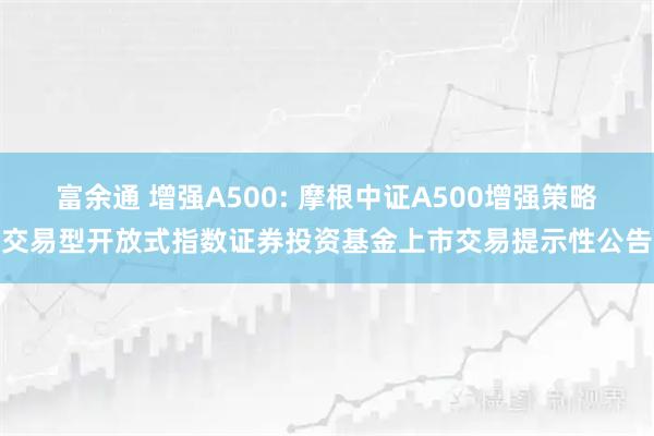 富余通 增强A500: 摩根中证A500增强策略交易型开放式指数证券投资基金上市交易提示性公告