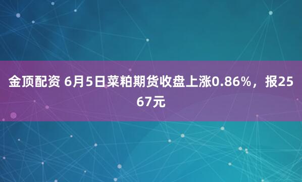 金顶配资 6月5日菜粕期货收盘上涨0.86%，报2567元