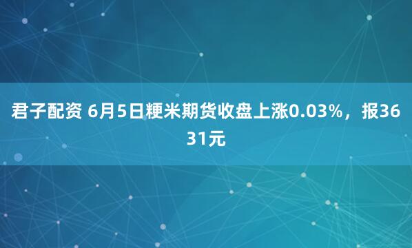 君子配资 6月5日粳米期货收盘上涨0.03%，报3631元