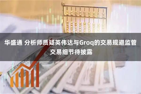 华盛通 分析师质疑英伟达与Groq的交易规避监管 交易细节待披露