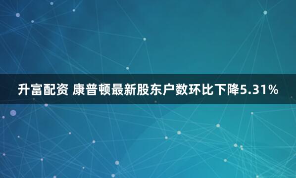 升富配资 康普顿最新股东户数环比下降5.31%