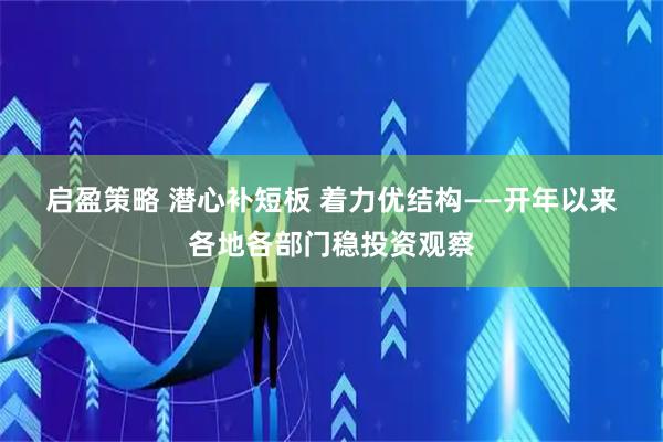 启盈策略 潜心补短板 着力优结构——开年以来各地各部门稳投资观察