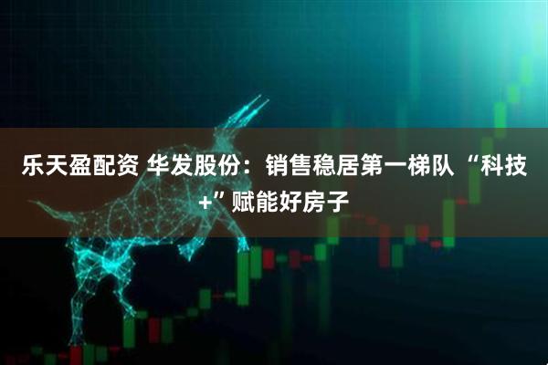 乐天盈配资 华发股份：销售稳居第一梯队 “科技+”赋能好房子